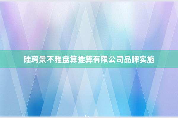 陆玛景不雅盘算推算有限公司品牌实施