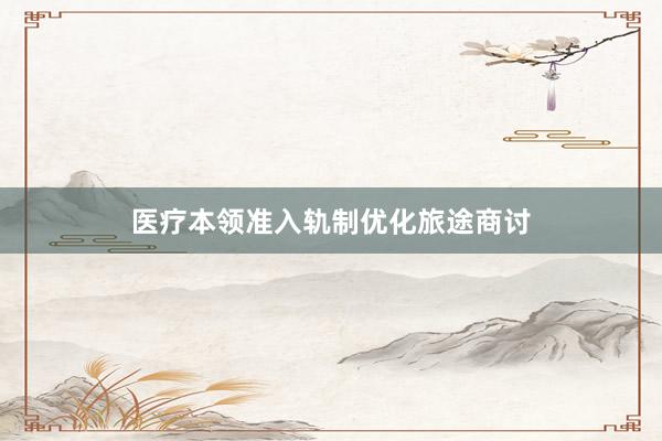 医疗本领准入轨制优化旅途商讨
